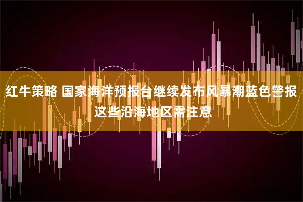 红牛策略 国家海洋预报台继续发布风暴潮蓝色警报 这些沿海地区需注意