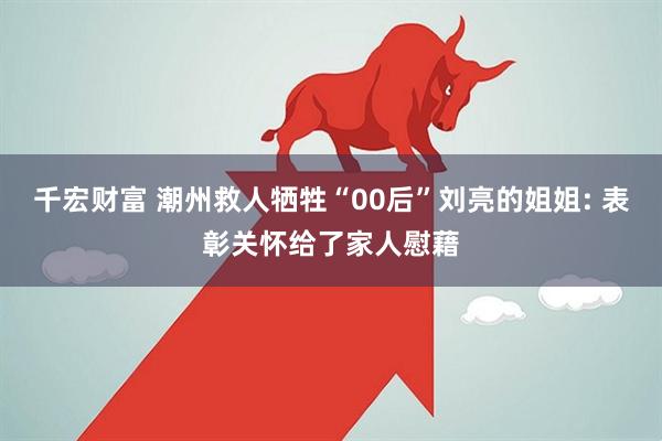 千宏财富 潮州救人牺牲“00后”刘亮的姐姐: 表彰关怀给了家人慰藉