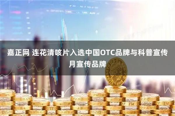 嘉正网 连花清咳片入选中国OTC品牌与科普宣传月宣传品牌
