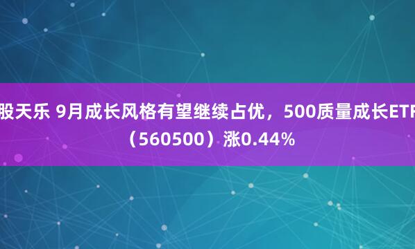 股天乐 9月成长风格有望继续占优，500质量成长ETF（560500）涨0.44%
