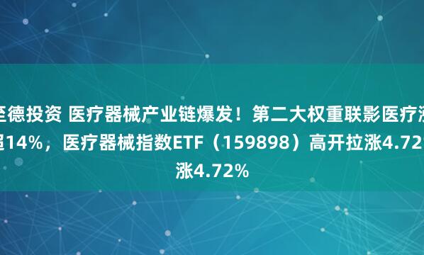 至德投资 医疗器械产业链爆发！第二大权重联影医疗涨超14%，医疗器械指数ETF（159898）高开拉涨4.72%