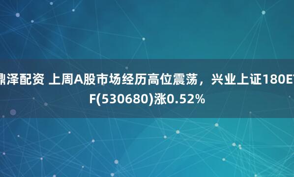 鼎泽配资 上周A股市场经历高位震荡，兴业上证180ETF(530680)涨0.52%