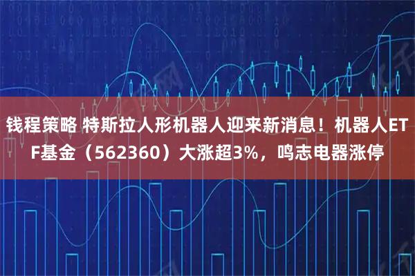 钱程策略 特斯拉人形机器人迎来新消息！机器人ETF基金（562360）大涨超3%，鸣志电器涨停