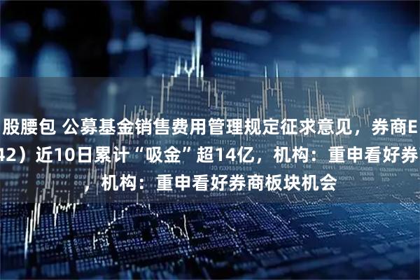 股腰包 公募基金销售费用管理规定征求意见，券商ETF（159842）近10日累计“吸金”超14亿，机构：重申看好券商板块机会