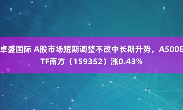 卓盛国际 A股市场短期调整不改中长期升势，A500ETF南方（159352）涨0.43%