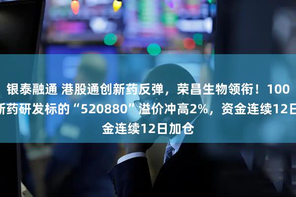 银泰融通 港股通创新药反弹，荣昌生物领衔！100%创新药研发标的“520880”溢价冲高2%，资金连续12日加仓