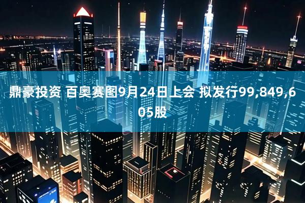 鼎豪投资 百奥赛图9月24日上会 拟发行99,849,605股