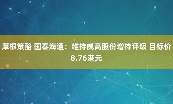摩根策酪 国泰海通：维持威高股份增持评级 目标价8.76港元