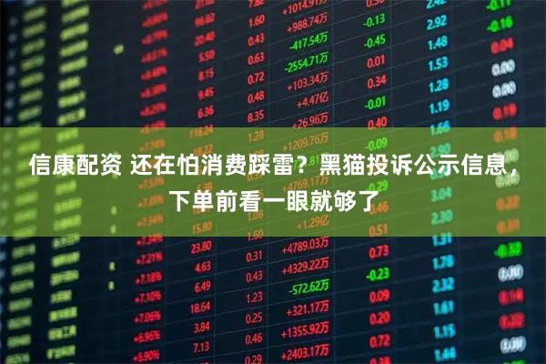 信康配资 还在怕消费踩雷？黑猫投诉公示信息，下单前看一眼就够了