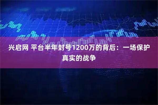 兴启网 平台半年封号1200万的背后：一场保护真实的战争