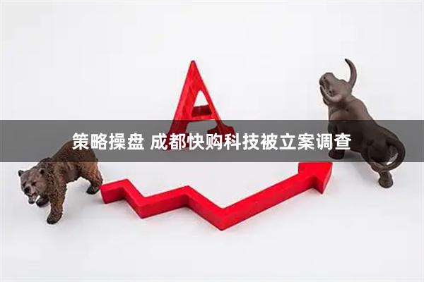 策略操盘 成都快购科技被立案调查