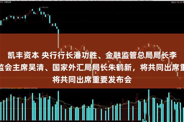 凯丰资本 央行行长潘功胜、金融监管总局局长李云泽、证监会主席吴清、国家外汇局局长朱鹤新，将共同出席重要发布会