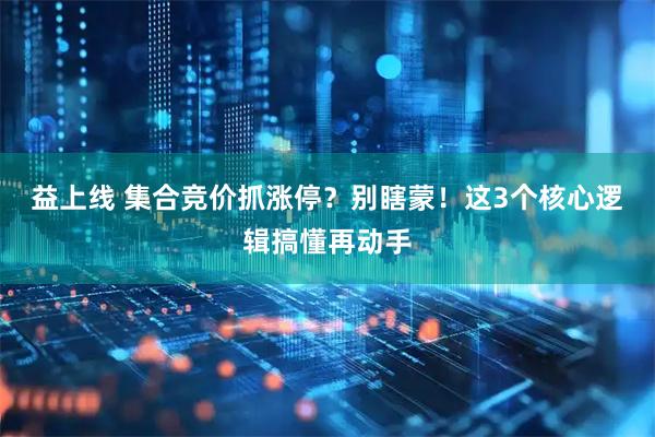 益上线 集合竞价抓涨停？别瞎蒙！这3个核心逻辑搞懂再动手