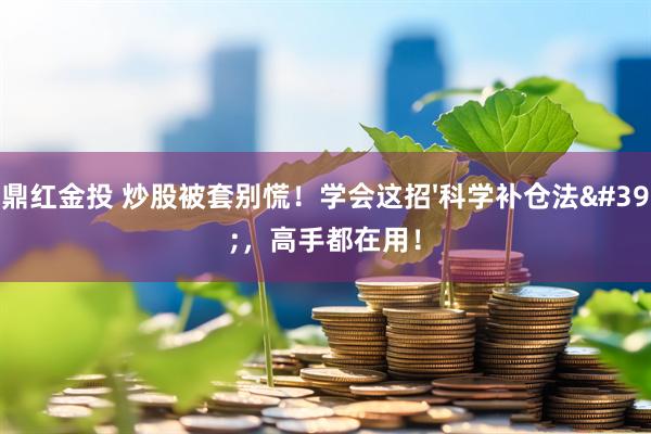 鼎红金投 炒股被套别慌！学会这招&#39;科学补仓法&#39;，高手都在用！