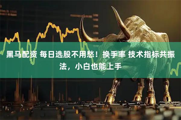 黑马配资 每日选股不用愁！换手率 技术指标共振法，小白也能上手