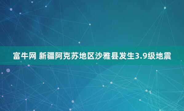 富牛网 新疆阿克苏地区沙雅县发生3.9级地震