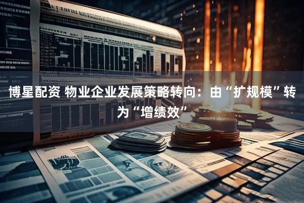 博星配资 物业企业发展策略转向：由“扩规模”转为“增绩效”