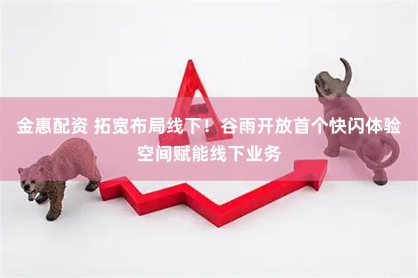 金惠配资 拓宽布局线下！谷雨开放首个快闪体验空间赋能线下业务