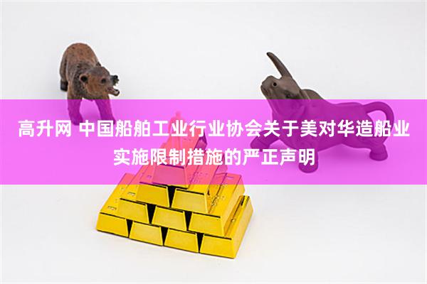 高升网 中国船舶工业行业协会关于美对华造船业实施限制措施的严正声明