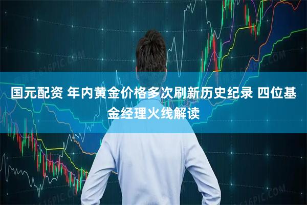 国元配资 年内黄金价格多次刷新历史纪录 四位基金经理火线解读