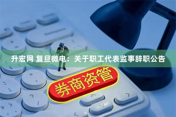 升宏网 复旦微电：关于职工代表监事辞职公告