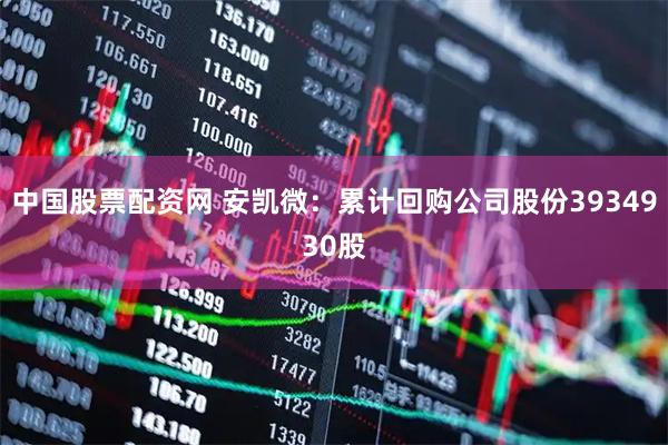 中国股票配资网 安凯微：累计回购公司股份3934930股