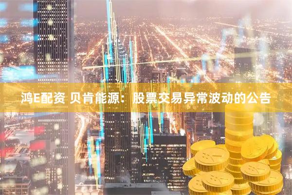 鸿E配资 贝肯能源：股票交易异常波动的公告