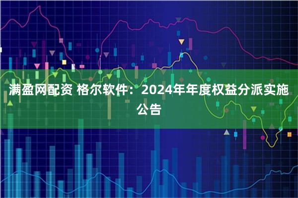 满盈网配资 格尔软件：2024年年度权益分派实施公告