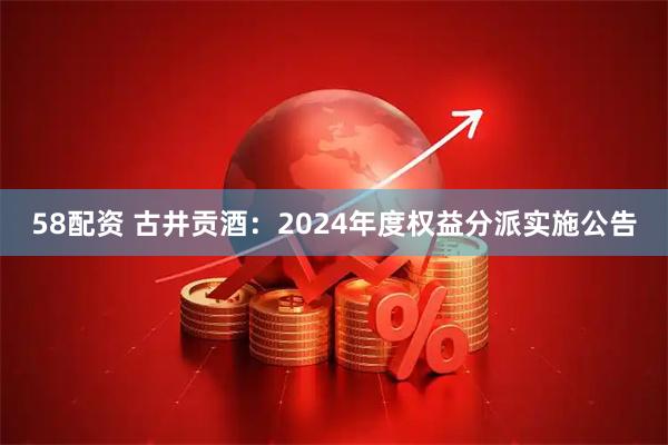 58配资 古井贡酒：2024年度权益分派实施公告