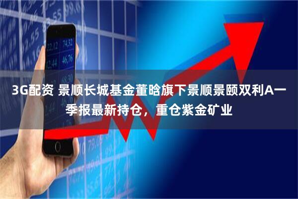 3G配资 景顺长城基金董晗旗下景顺景颐双利A一季报最新持仓，重仓紫金矿业