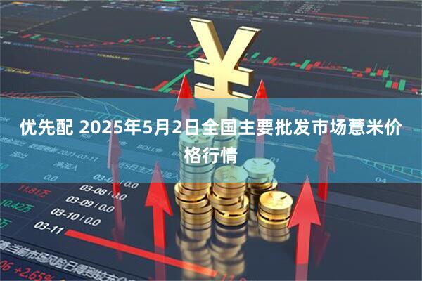 优先配 2025年5月2日全国主要批发市场薏米价格行情