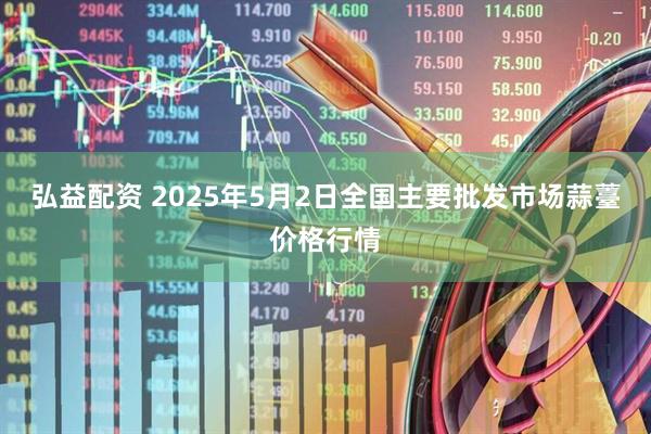 弘益配资 2025年5月2日全国主要批发市场蒜薹价格行情