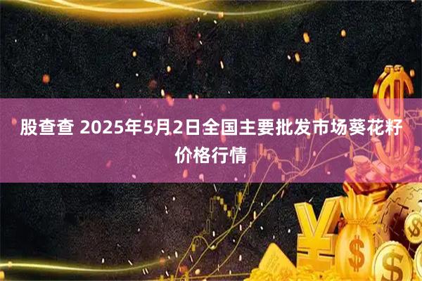 股查查 2025年5月2日全国主要批发市场葵花籽价格行情
