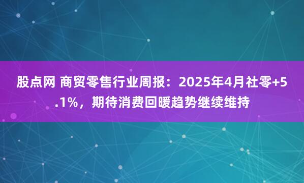 股点网 商贸零售行业周报：2025年4月社零+5.1%，期待消费回暖趋势继续维持