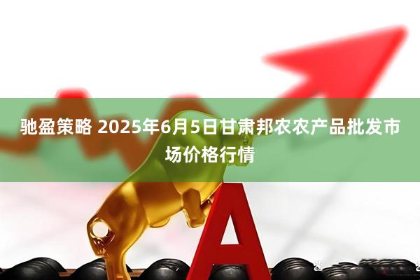 驰盈策略 2025年6月5日甘肃邦农农产品批发市场价格行情