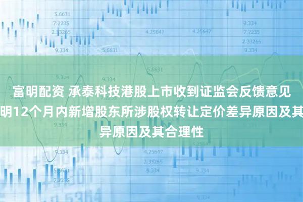 富明配资 承泰科技港股上市收到证监会反馈意见：需说明12个月内新增股东所涉股权转让定价差异原因及其合理性