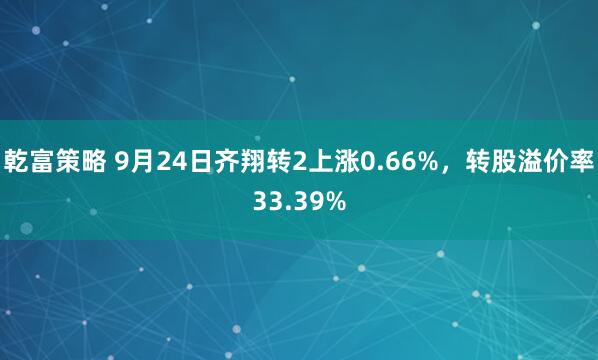 乾富策略 9月24日齐翔转2上涨0.66%，转股溢价率33.39%