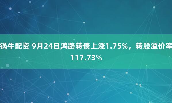 锅牛配资 9月24日鸿路转债上涨1.75%，转股溢价率117.73%