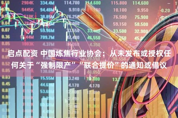 启点配资 中国炼焦行业协会：从未发布或授权任何关于“强制限产”“联合提价”的通知或倡议