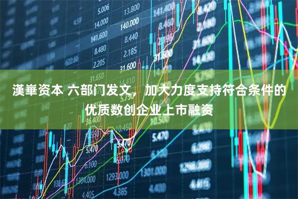 漢崋资本 六部门发文，加大力度支持符合条件的优质数创企业上市融资