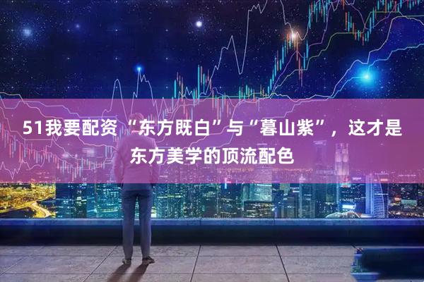 51我要配资 “东方既白”与“暮山紫”，这才是东方美学的顶流配色