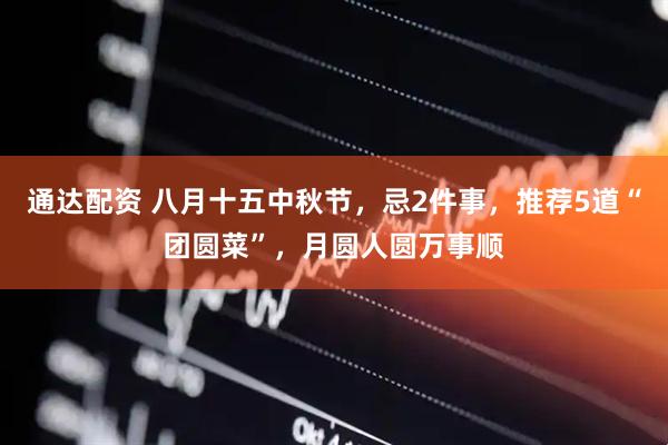 通达配资 八月十五中秋节，忌2件事，推荐5道“团圆菜”，月圆人圆万事顺