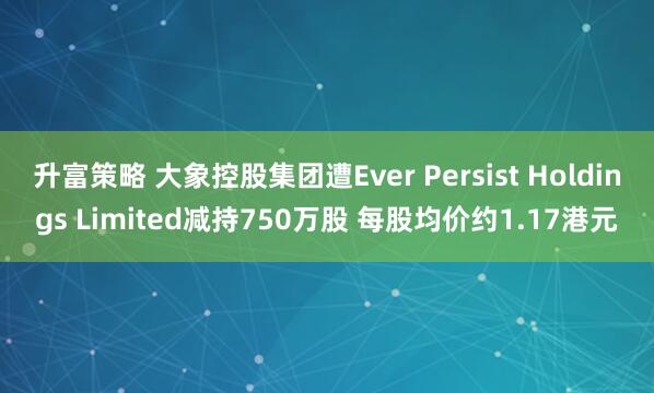 升富策略 大象控股集团遭Ever Persist Holdings Limited减持750万股 每股均价约1.17港元