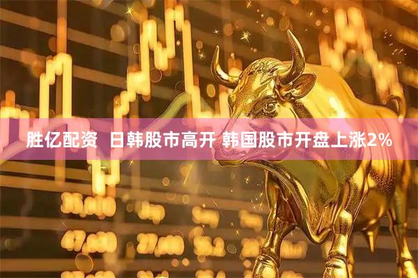胜亿配资  日韩股市高开 韩国股市开盘上涨2%