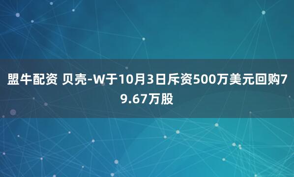 盟牛配资 贝壳-W于10月3日斥资500万美元回购79.67万股
