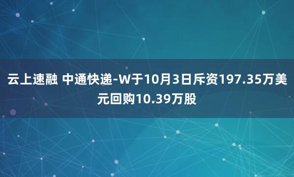 云上速融 中通快递-W于10月3日斥资197.35万美元回购10.39万股