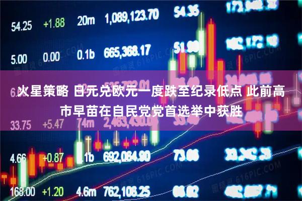火星策略 日元兑欧元一度跌至纪录低点 此前高市早苗在自民党党首选举中获胜