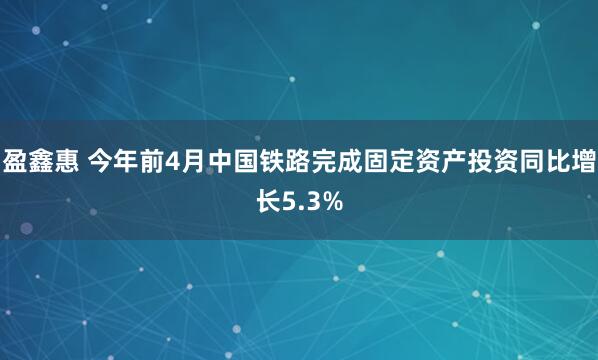 盈鑫惠 今年前4月中国铁路完成固定资产投资同比增长5.3%