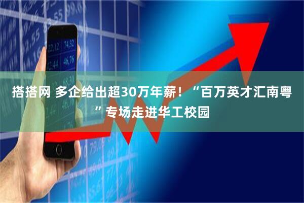 搭搭网 多企给出超30万年薪！“百万英才汇南粤”专场走进华工校园