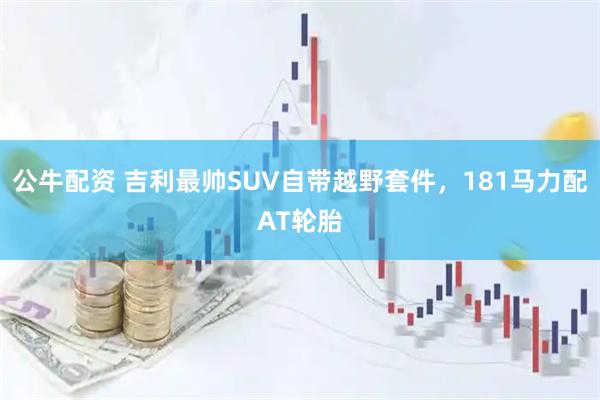公牛配资 吉利最帅SUV自带越野套件，181马力配AT轮胎